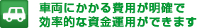 車両にかかる費用が明確で効率的な資金運用ができます