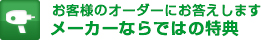 お客様のオーダーにお答えします。メーカーならではの特典